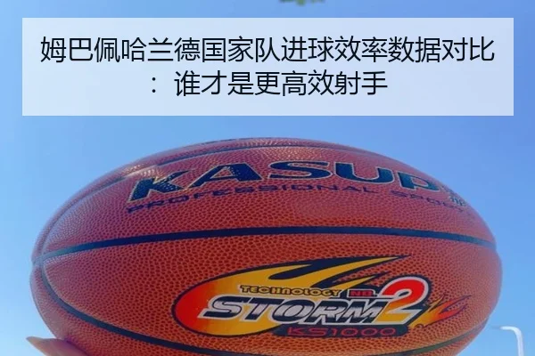姆巴佩哈兰德国家队进球效率数据对比：谁才是更高效射手