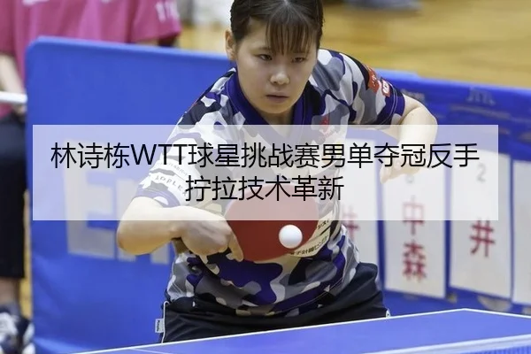 林诗栋WTT球星挑战赛男单夺冠反手拧拉技术革新