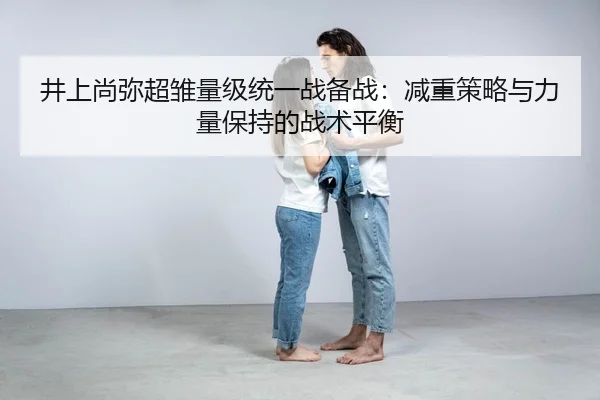 井上尚弥超雏量级统一战备战：减重策略与力量保持的战术平衡